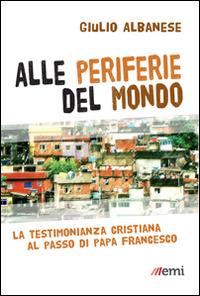 Alle periferie del mondo. La testimonianza cristiana al passo di papa Francesco - Giulio Albanese - copertina