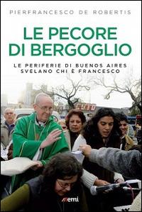 Le pecore di Bergoglio. Le periferie del Papa svelano chi è Francesco - Pierfrancesco De Robertis - copertina