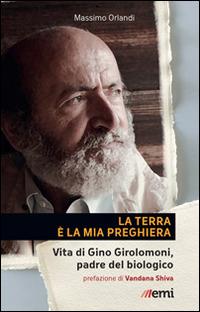 La Terra è la mia preghiera. Vita di Gino Girolomoni, padre del biologico - Massimo Orlandi - copertina