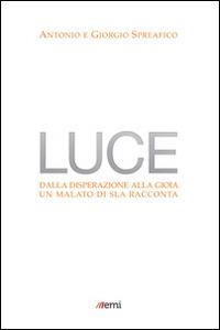 Luce. Dalla disperazione alla gioia. Un malato di SLA racconta - Antonio Spreafico,Giorgio Spreafico - copertina