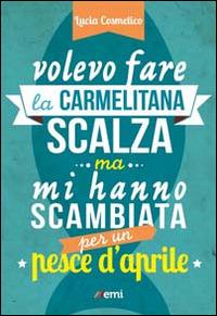 Volevo fare la carmelitana scalza ma mi hanno scambiata per un pesce d'aprile - Lucia Cosmelico - copertina