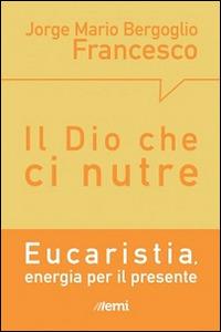 Il Dio che ci nutre. Eucaristia, energia per il presente - Francesco (Jorge Mario Bergoglio) - copertina