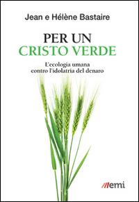 Per un Cristo verde. L'ecologia umana contro l'idolatria del denaro - Jean Bastaire,Hélène Bastaire - copertina