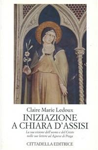 Iniziazione a Chiara d'Assisi. La sua visione dell'uomo e del Cristo nelle sue lettere ad Agnese di Praga - Claire M. Ledoux - copertina