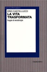 La vita trasformata. Saggio di escatologia - Erio Castellucci - copertina