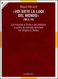 Voi siete la luce del mondo (Mt. 5,14). La missione di Cristo e del cristiano a partire dal simbolo della luce nel Vangelo Matteo - Mauro Meruzzi - copertina