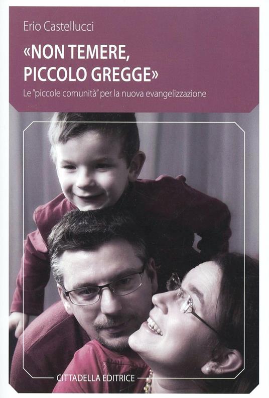 «Non temere, piccolo gregge». Le «piccole comunità» per la nuova evangelizzazione - Erio Castellucci - copertina