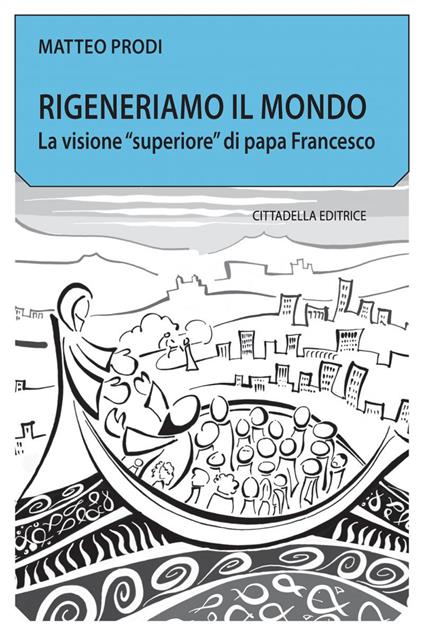 Rigeneriamo il mondo. La visione «superiore» di papa Francesco - Matteo Prodi - copertina