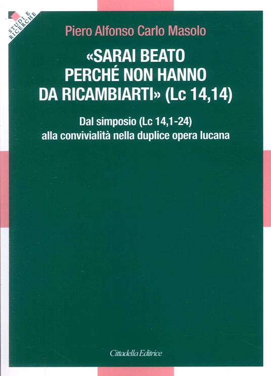 «Sarai beato perché non hanno da ricambiarti» (Lc 14,14). Dal simposio (Lc 14,1-24) alla convivialità nella duplice opera lucana - Piero Alfonso Carlo Masolo - copertina