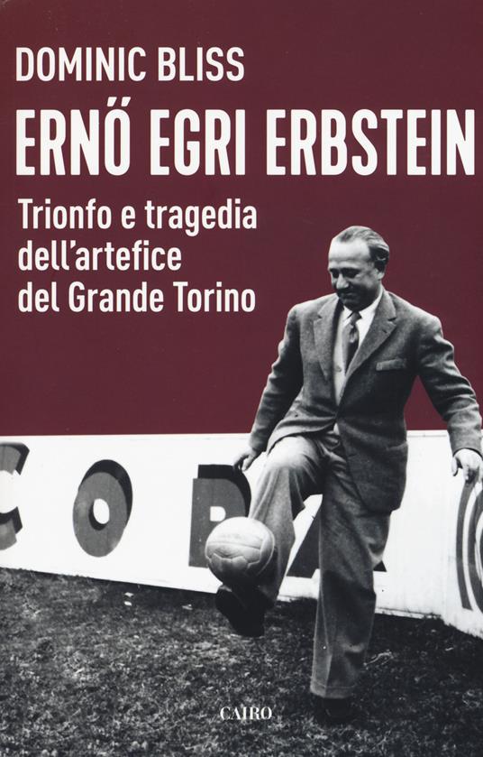 Erno Egri Erbstein. Trionfo e tragedia dell'artefice del Grande Torino - Dominic Bliss - copertina