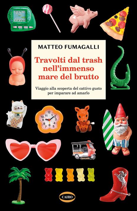 Travolti dal trash nell'immenso mare del brutto. Viaggio alla scoperta del cattivo gusto per imparare ad amarlo - Matteo Fumagalli - copertina