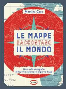 Libro Le mappe raccontano il mondo. Storia della cartografia, dalle prime esplorazioni al giorno d'oggi Martina Cera
