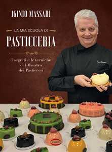 Libro La mia scuola di pasticceria. I segreti e le tecniche del maestro dei pasticceri Iginio Massari