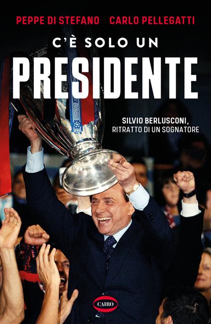 C'è solo un presidente. Silvio Berlusconi, ritratto di un sognatore - Peppe Di Stefano,Carlo Pellegatti - copertina