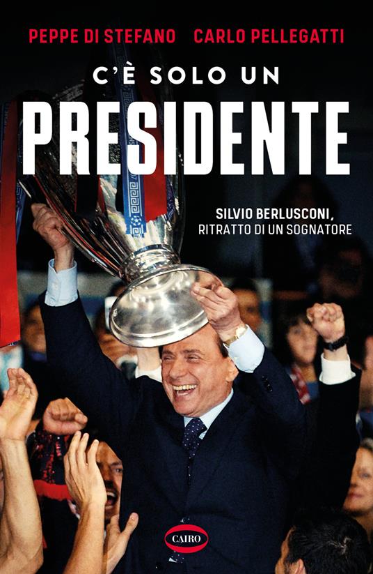 C'è solo un presidente. Silvio Berlusconi, ritratto di un sognatore - Peppe Di Stefano,Carlo Pellegatti - copertina