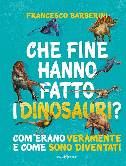 Che fine hanno fatto i dinosauri? Com'erano veramente e come sono diventati - Francesco Barberini - copertina