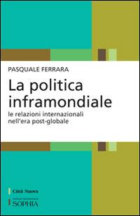 La politica inframondiale. Le relazioni internazionali nell'era post-globale - Pasquale Ferrara - copertina