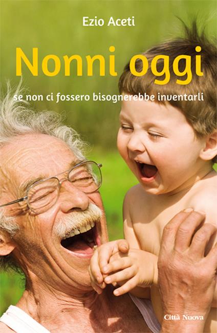 Nonni oggi. Se non ci fossero bisognerebbe inventarli - Ezio Aceti - ebook
