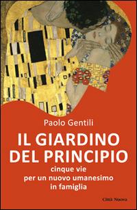 Il giardino del principio. Cinque vie per un nuovo umanesimo in famiglia - Paolo Gentili - copertina