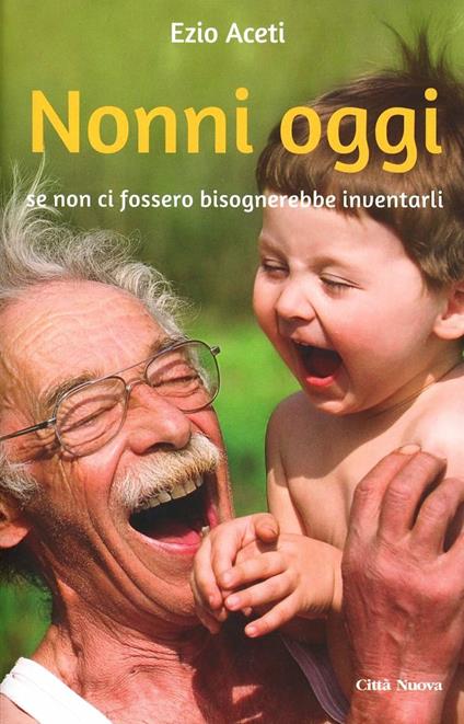 Nonni oggi. Se non ci fossero bisognerebbe inventarli - Ezio Aceti - copertina