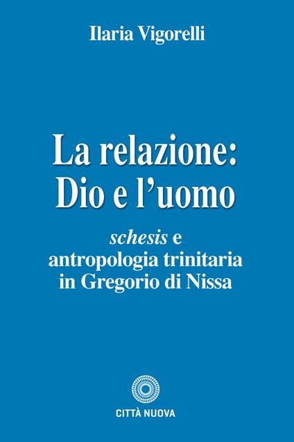 La relazione: Dio e l'uomo. Schesis e antropologia trinitaria in Gregorio di Nissa - Ilaria Vigorelli - copertina
