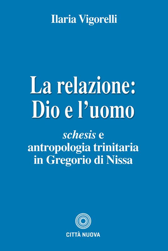 La relazione: Dio e l'uomo. Schesis e antropologia trinitaria in Gregorio di Nissa - Ilaria Vigorelli - copertina