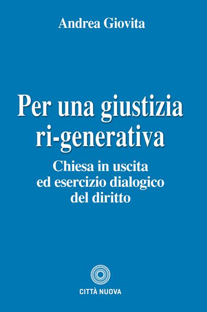 Per una giustizia ri-generativa. Chiesa in uscita ed esercizio dialogico del diritto - Andrea Giovita - copertina