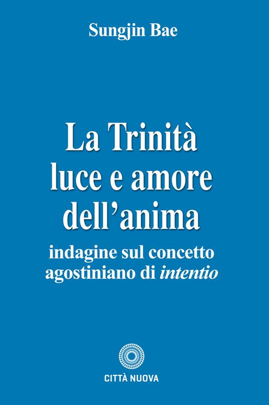 La Trinità. Luce e amore dell'anima. Indagine sul concetto agostiniano di intentio - Sungjin Bae - copertina