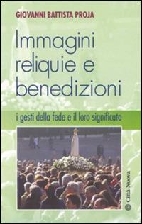 Immagini, reliquie e benedizioni. I gesti della fede e il loro significato - G. Battista Proja - copertina