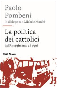 La politica dei cattolici. Dal Risorgimento ad oggi - Paolo Pombeni,Michele Marchi - copertina