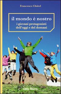 Il mondo è nostro. I giovani protagonisti dell'oggi e del domani - Francesco Châtel - copertina