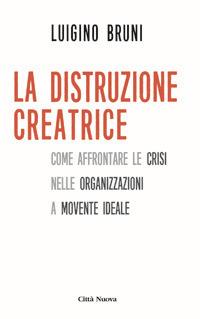 La distruzione creatrice. Come affrontare le crisi nelle organizzazioni a movente ideale - Luigino Bruni - copertina