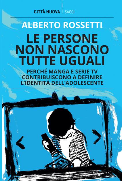 Le persone non nascono tutte uguali. Perché manga e serie TV contribuiscono a definire l'identità dell'adolescente - Alberto Rossetti - copertina