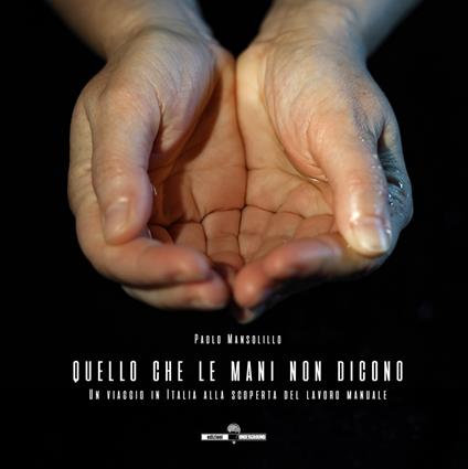 Quello che le mani non dicono. Un viaggio in Italia alla scoperta del lavoro manuale. Ediz. a colori - Paolo Mansolillo - copertina