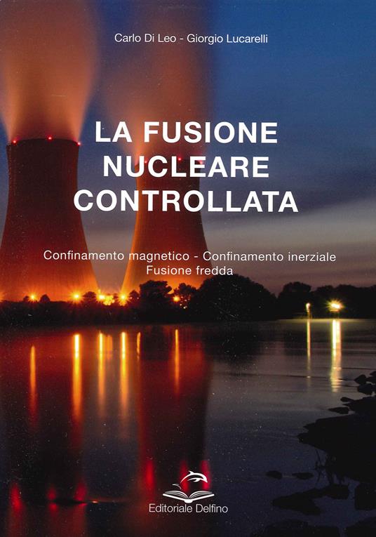 La fusione nucleare controllata. Confinamento magnetico. Confinamento inerziale. Fusione fredda - Carlo Di Leo,Giorgio Lucarelli - copertina
