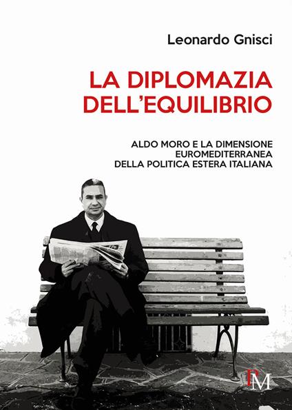 La diplomazia dell’equilibrio. Aldo Moro e la dimensione euromediterranea della politica estera italiana - Leonardo Gnisci - copertina