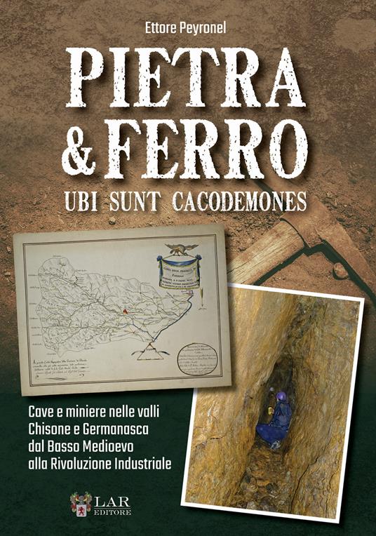 Pietra & Ferro. Ubi sunt cacodemones. Cave e miniere nelle valli Chisone e Germanasca dal Basso Medioevo alla Rivoluzione Industriale - Ettore Peyronel - copertina