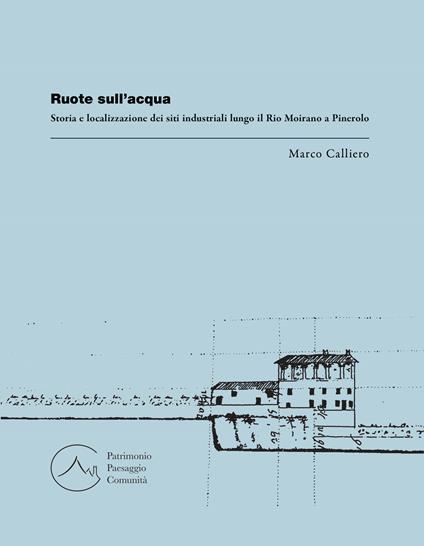 Ruote sull'acqua. Storia e localizzazione dei siti industriali lungo il Rio Moirano a Pinerolo - Marco Calliero - copertina