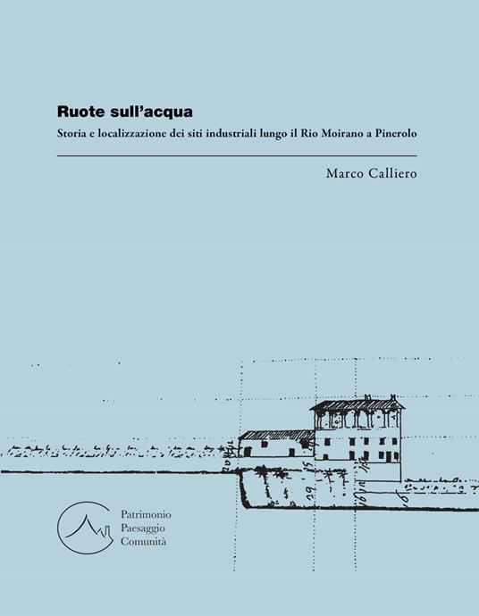 Ruote sull'acqua. Storia e localizzazione dei siti industriali lungo il Rio Moirano a Pinerolo - Marco Calliero - copertina