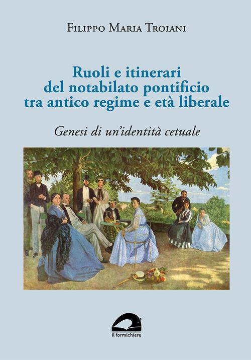 Ruoli e itinerari del notabilato pontificio tra antico regime e età liberale. Genesi di un’identità cetuale - Filippo Maria Troiani - copertina