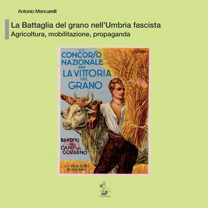 La battaglia del grano nell’Umbria fascista. Agricoltura, mobilitazione, propaganda - Antonio Mencarelli - copertina