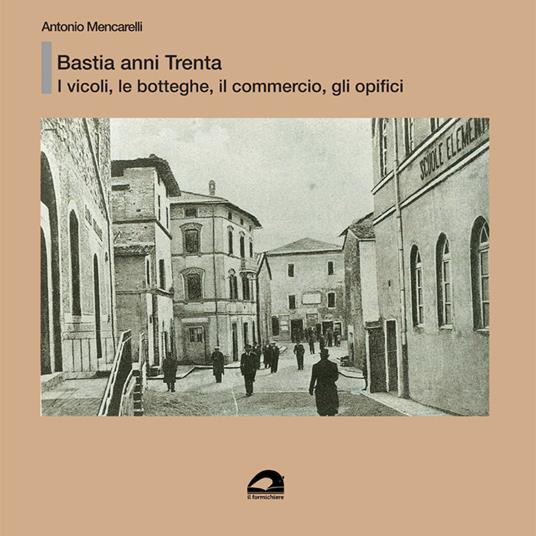 Bastia anni Trenta. I vicoli, le botteghe e il commercio, gli opifici - Antonio Mencarelli - copertina