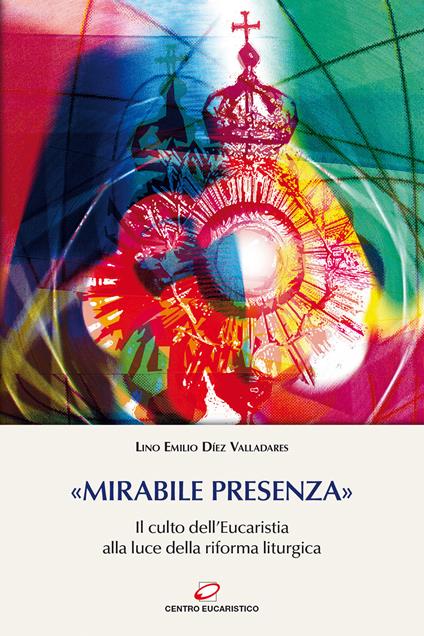 «Mirabile presenza». Il culto dell’Eucaristia alla luce della riforma liturgica - Lino E. Díez Valladares - copertina