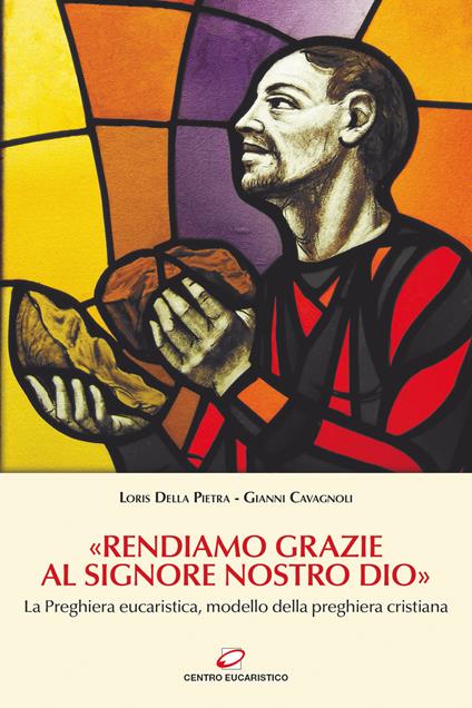 «Rendiamo grazie al signore nostro Dio». La preghiera eucaristica, modello della preghiera cristiana - Gianni Cavagnoli,Loris Della Pietra - copertina