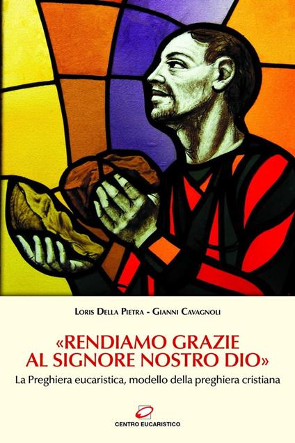 «Rendiamo grazie al signore nostro Dio». La preghiera eucaristica, modello della preghiera cristiana - Gianni Cavagnoli,Loris Della Pietra - ebook