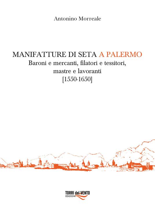Manifatture di seta a Palermo. Baroni e mercanti, filatori e tessitori, mastre e lavoranti (1550-1650) - Antonino Morreale - copertina
