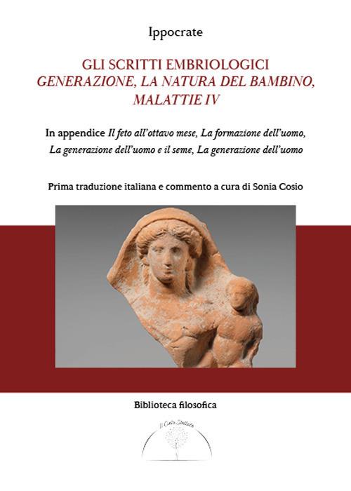 Gli scritti embriologici. Generazione, la natura del bambino, malattie IV. In appendice Il feto all'ottavo mese, la formazione dell'uomo, generazione dell'uomo e del seme e la generazione dell'uomo - Ippocrate - copertina