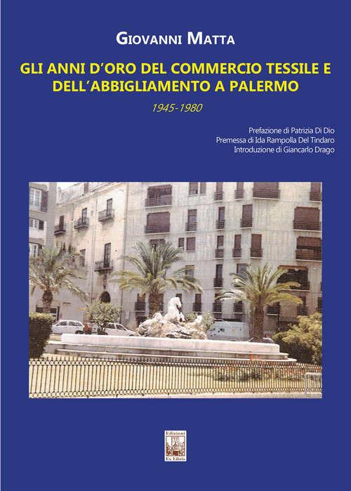 Gli anni d'oro del commercio tessile e dell'abbigliamento a Palermo. In sette itinerari mezzo secolo di storia commerciale e sociale della città (1945-1980) - Giovanni Matta - copertina