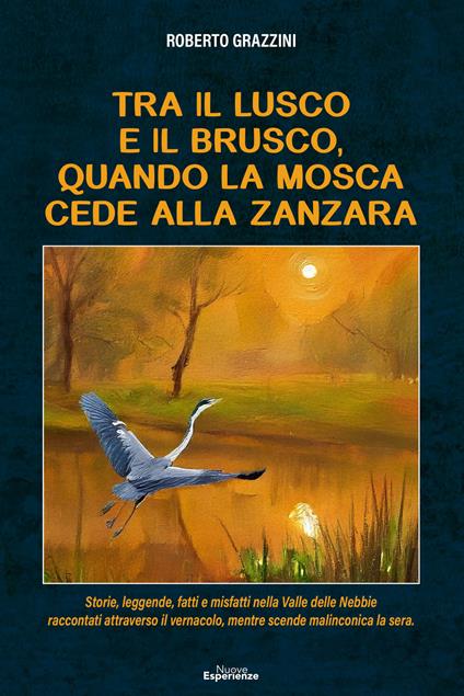 Tra il lusco e il brusco, quando la mosca cede alla zanzara. Storie, leggende, fatti e misfatti nella Valle delle Nebbie raccontati attraverso il vernacolo, mentre scende malinconica la sera - Roberto Grazzini - copertina
