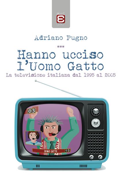 Hanno ucciso l'Uomo Gatto. La televisione italiana dal 1995 al 2005 - Adriano Pugno - copertina